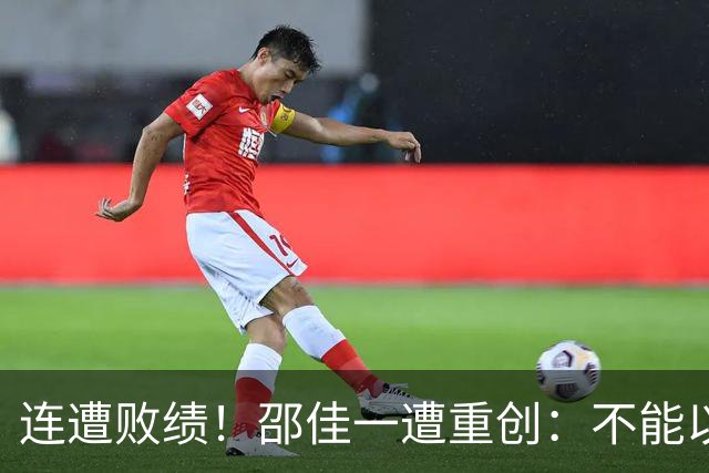 连遭败绩！邵佳一遭重创：不能以亚运为借口，国足调教不力显现问题